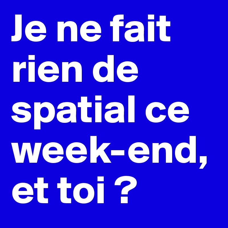 Je ne fait rien de spatial ce week-end, et toi ?