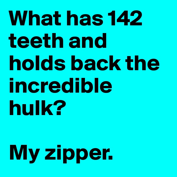 What has 142 teeth and holds back the incredible hulk? 

My zipper.