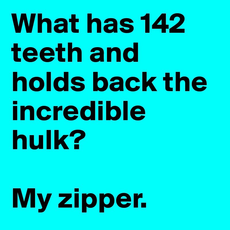 What has 142 teeth and holds back the incredible hulk? 

My zipper.