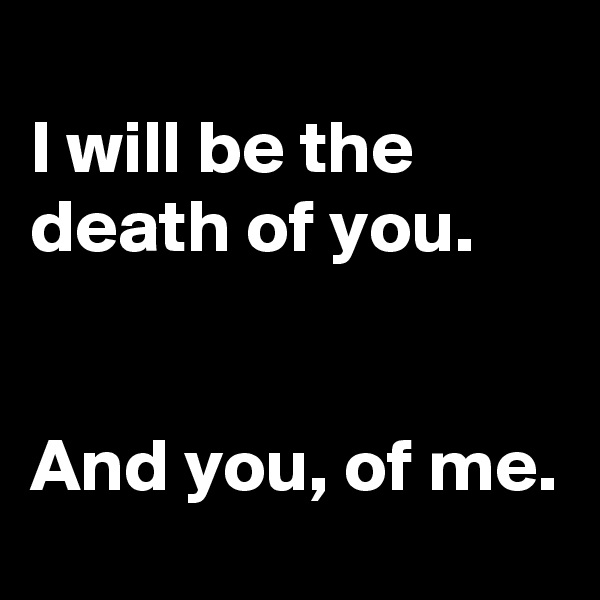 
I will be the death of you.


And you, of me.