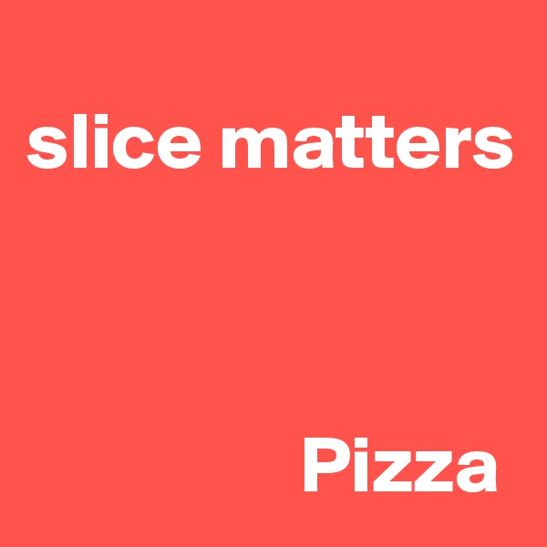 
slice matters


     
                 Pizza