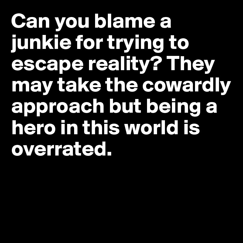 Can you blame a junkie for trying to escape reality? They may take the cowardly approach but being a hero in this world is overrated.


