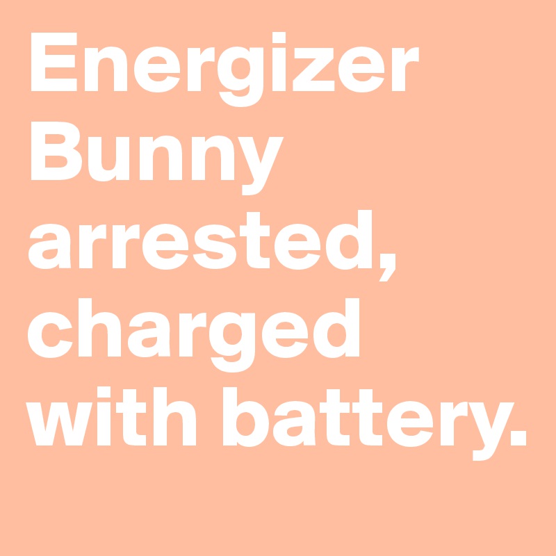 Energizer Bunny arrested, charged with battery.