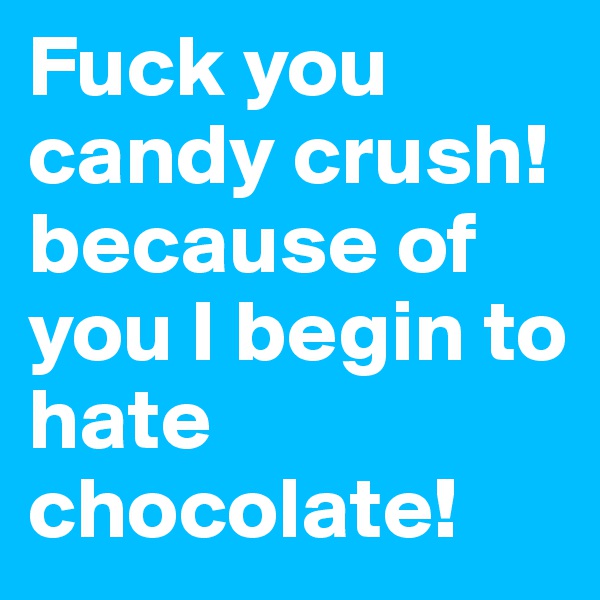 Fuck you candy crush! because of you I begin to hate chocolate!