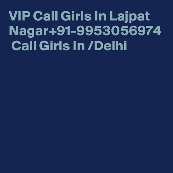 VIP Call Girls In Lajpat Nagar+91-9953056974  Call Girls In /Delhi