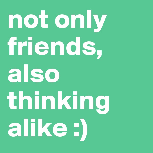 not only friends, also thinking alike :)