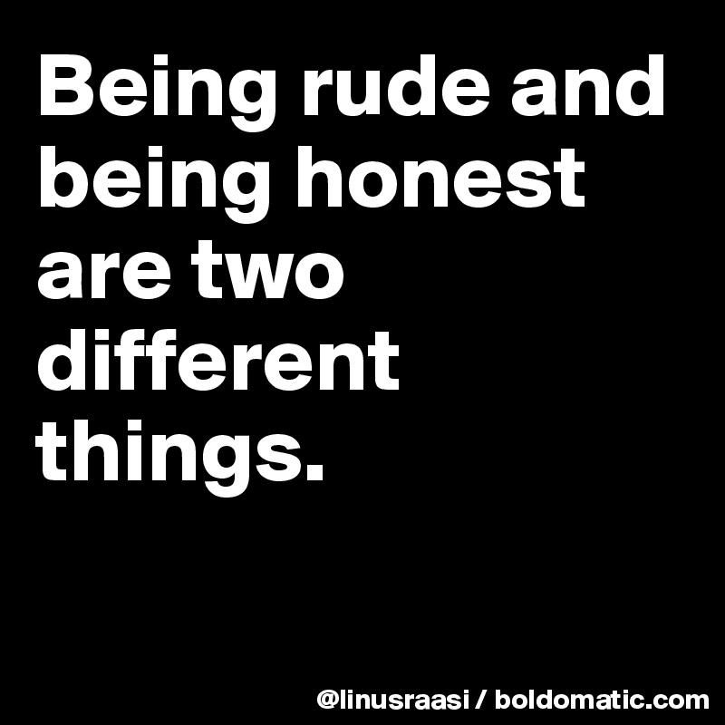 Being rude and being honest are two different things.

