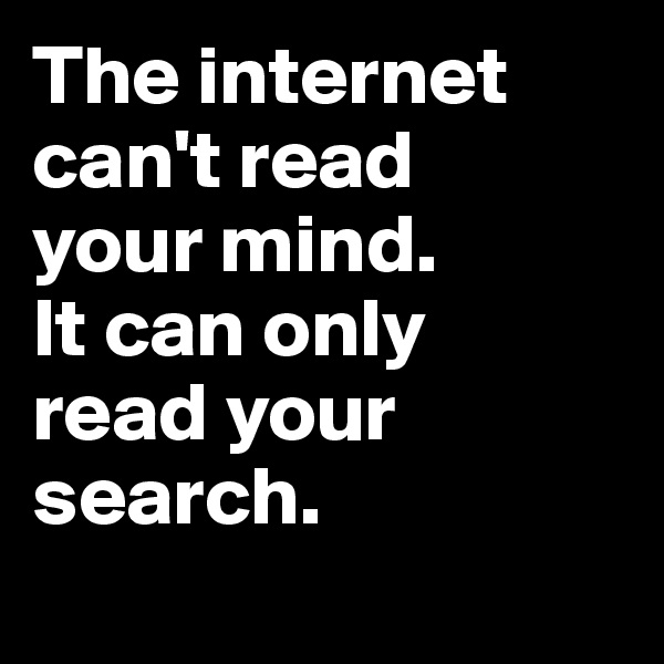 The internet can't read 
your mind. 
It can only 
read your search.
