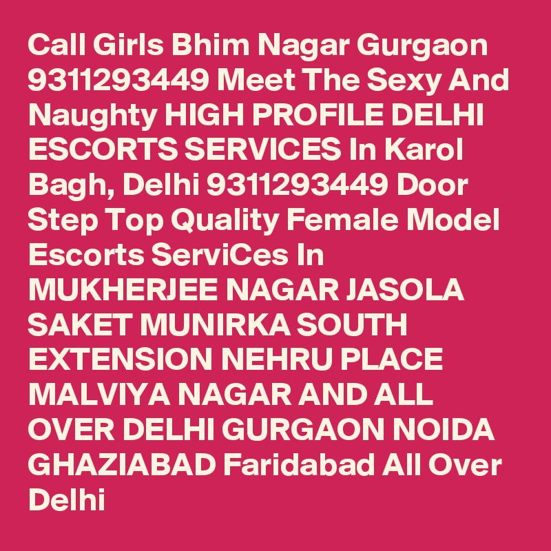 Call Girls Bhim Nagar Gurgaon 9311293449 Meet The Sexy And Naughty HIGH PROFILE DELHI ESCORTS SERVICES In Karol Bagh, Delhi 9311293449 Door Step Top Quality Female Model Escorts ServiCes In MUKHERJEE NAGAR JASOLA SAKET MUNIRKA SOUTH EXTENSION NEHRU PLACE MALVIYA NAGAR AND ALL OVER DELHI GURGAON NOIDA GHAZIABAD Faridabad All Over Delhi