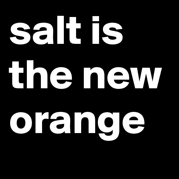 salt is the new orange