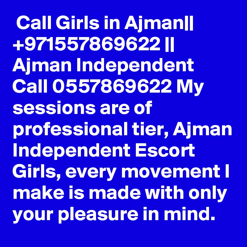  Call Girls in Ajman|| +971557869622 || Ajman Independent Call 0557869622 My sessions are of professional tier, Ajman Independent Escort Girls, every movement I make is made with only your pleasure in mind.