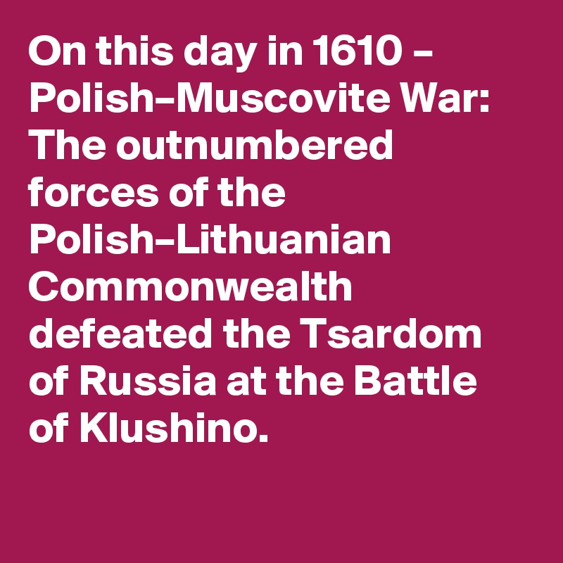 On this day in 1610 – Polish–Muscovite War: The outnumbered forces of the Polish–Lithuanian Commonwealth defeated the Tsardom of Russia at the Battle of Klushino.