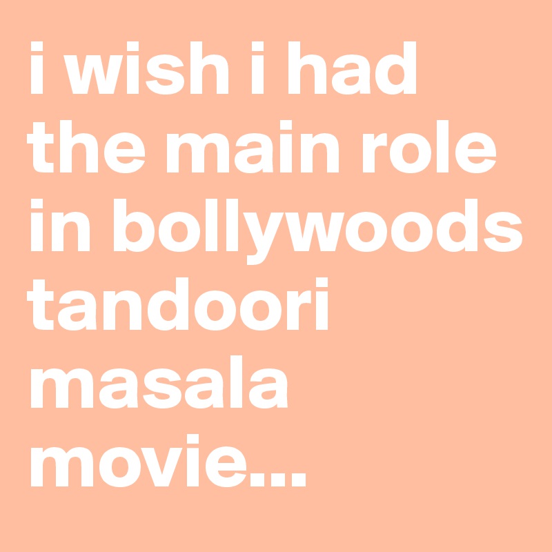 i wish i had the main role in bollywoods tandoori masala movie...