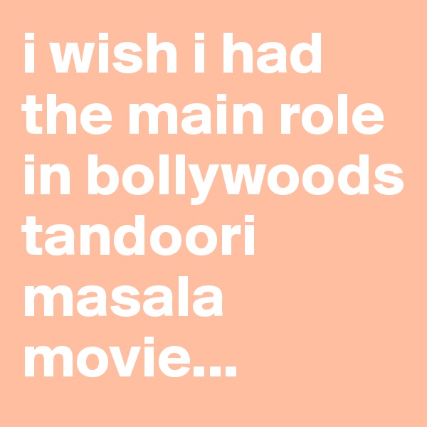 i wish i had the main role in bollywoods tandoori masala movie...