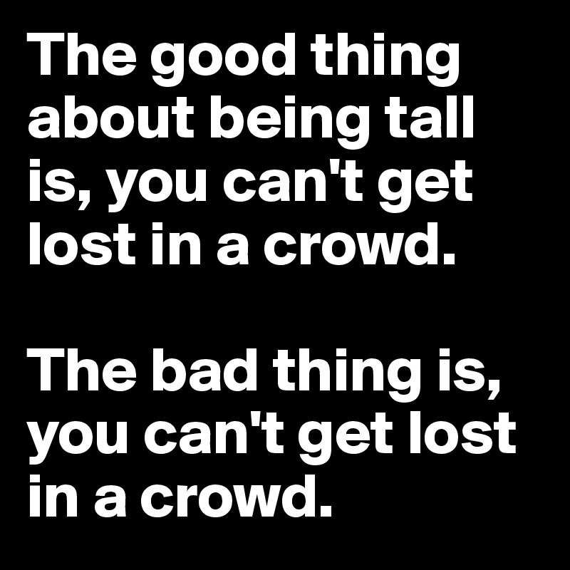 The good thing about being tall is, you can't get lost in a crowd. 

The bad thing is, you can't get lost in a crowd.