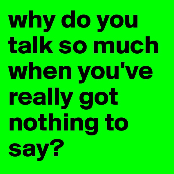 why do you talk so much when you've really got nothing to say?
