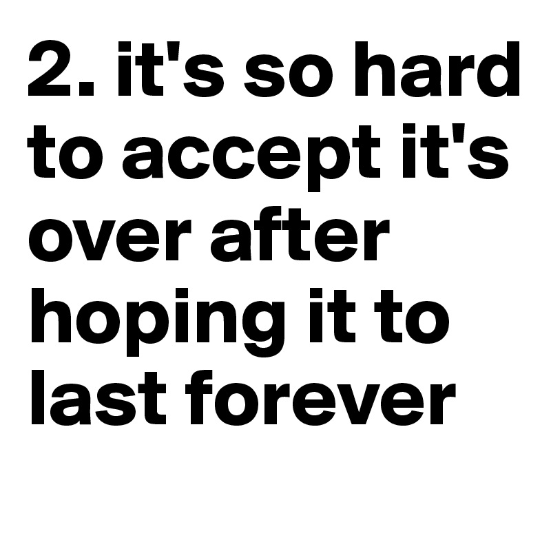 2. it's so hard to accept it's over after hoping it to last forever