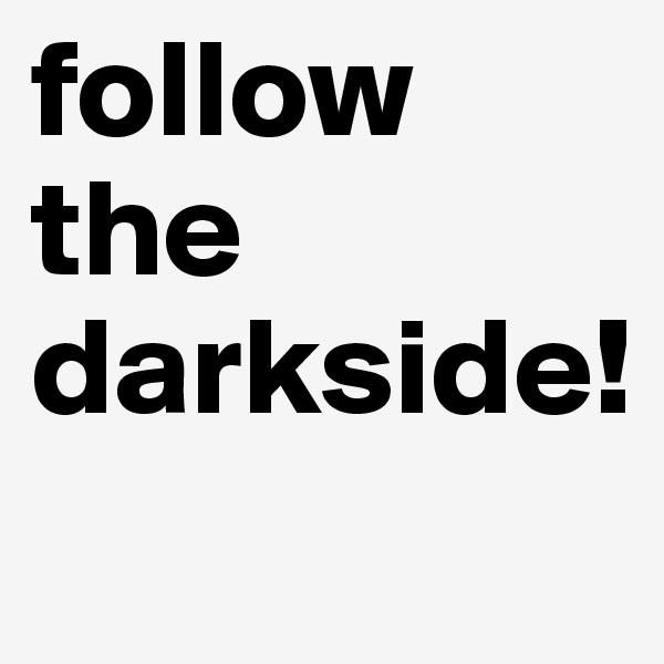 follow the darkside!
