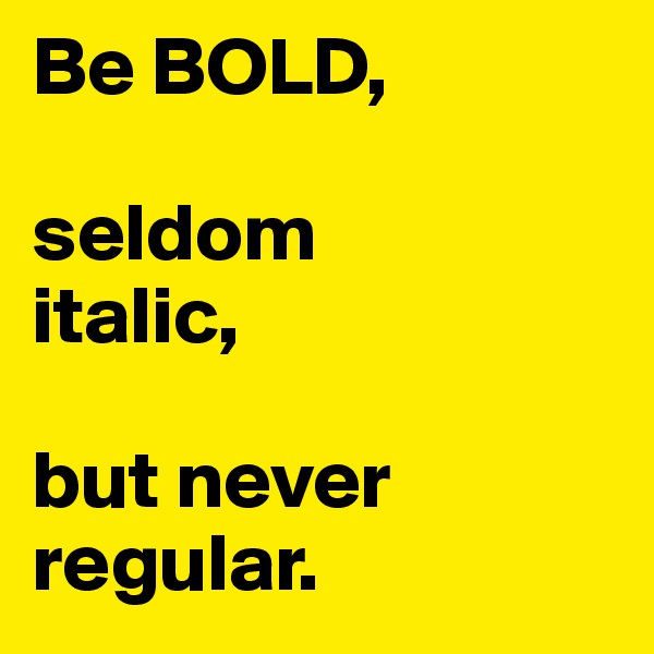 Be BOLD,

seldom
italic,

but never regular.