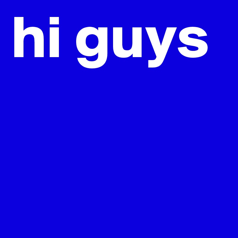 hi guys