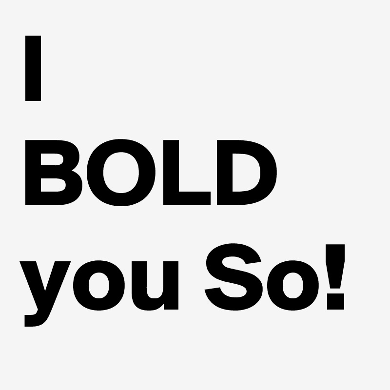 I 
BOLD you So!