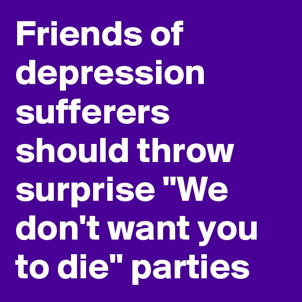 Friends of depression sufferers should throw surprise "We don't want you to die" parties