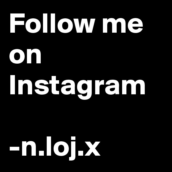 Follow me on Instagram 

-n.loj.x