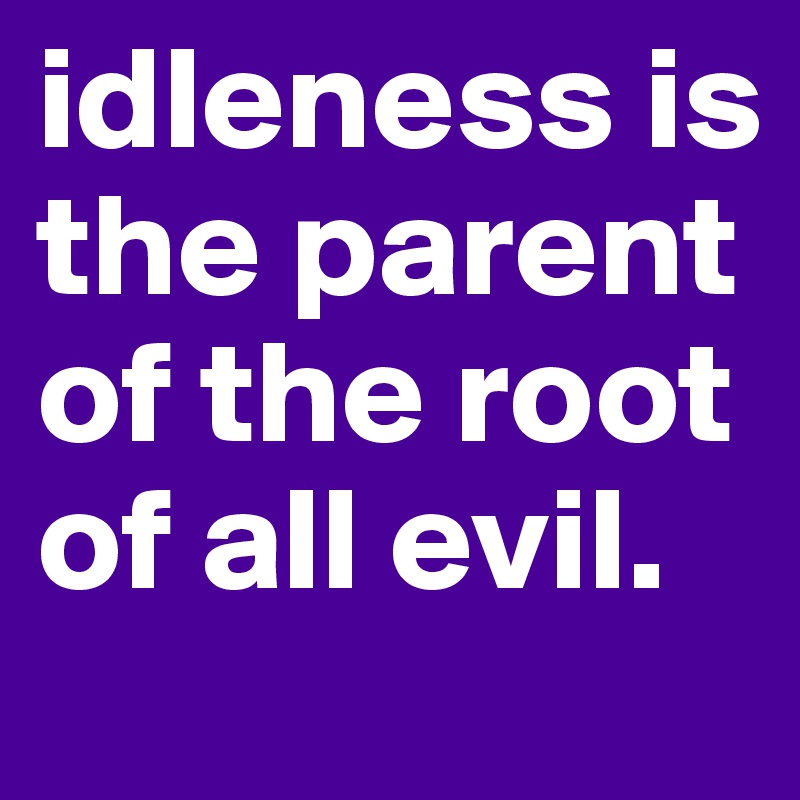 idleness is the parent of the root of all evil.