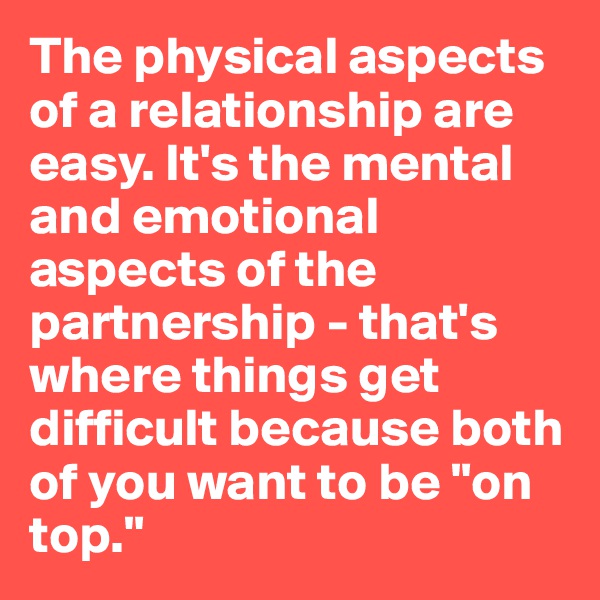 The physical aspects of a relationship are easy. It's the mental and emotional aspects of the partnership - that's where things get difficult because both of you want to be "on top."