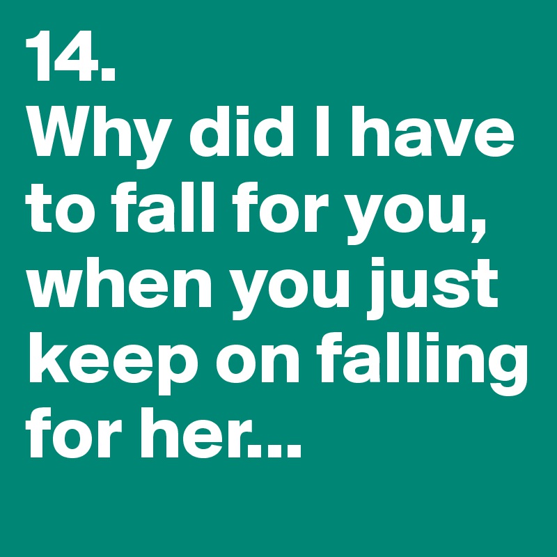 14.
Why did I have to fall for you, when you just keep on falling for her...