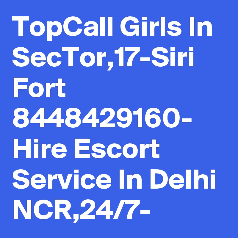 TopCall Girls In SecTor,17-Siri Fort 8448429160- Hire Escort Service In Delhi NCR,24/7-
