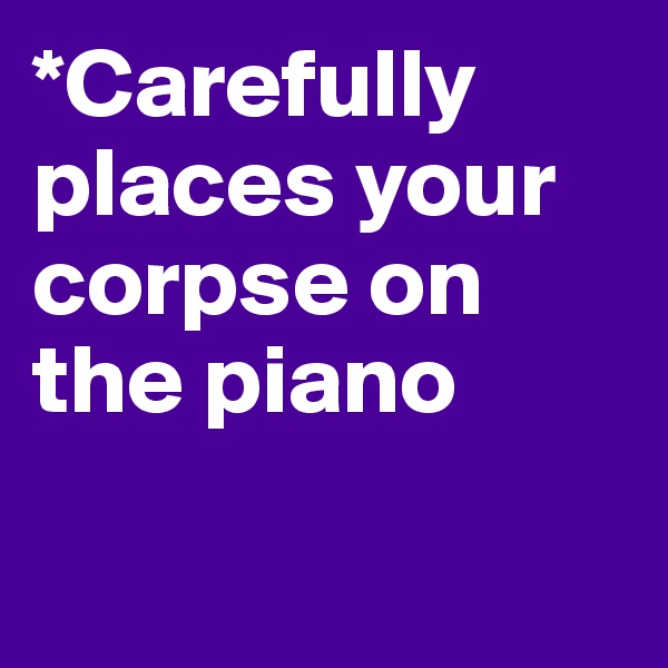 *Carefully places your corpse on the piano

