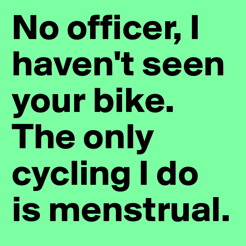 No officer, I haven't seen your bike. The only cycling I do is menstrual.