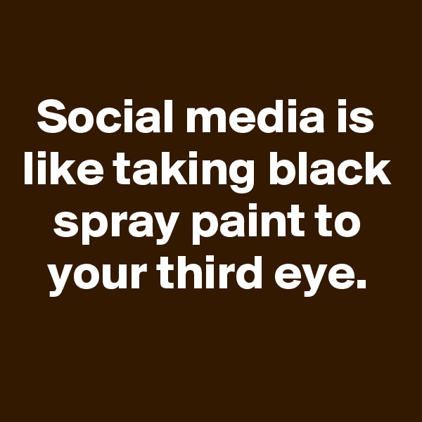 
Social media is like taking black spray paint to your third eye.

