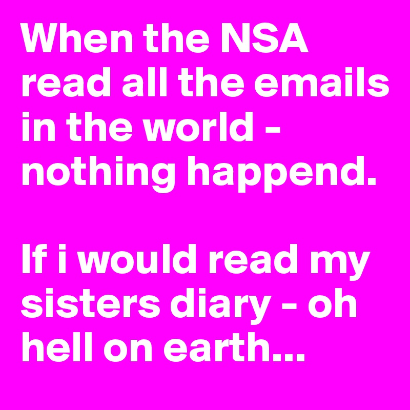 When the NSA read all the emails in the world - nothing happend.

If i would read my sisters diary - oh hell on earth... 