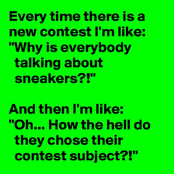 Every time there is a new contest I'm like: "Why is everybody
  talking about
  sneakers?!"

And then I'm like: "Oh... How the hell do
  they chose their
  contest subject?!"