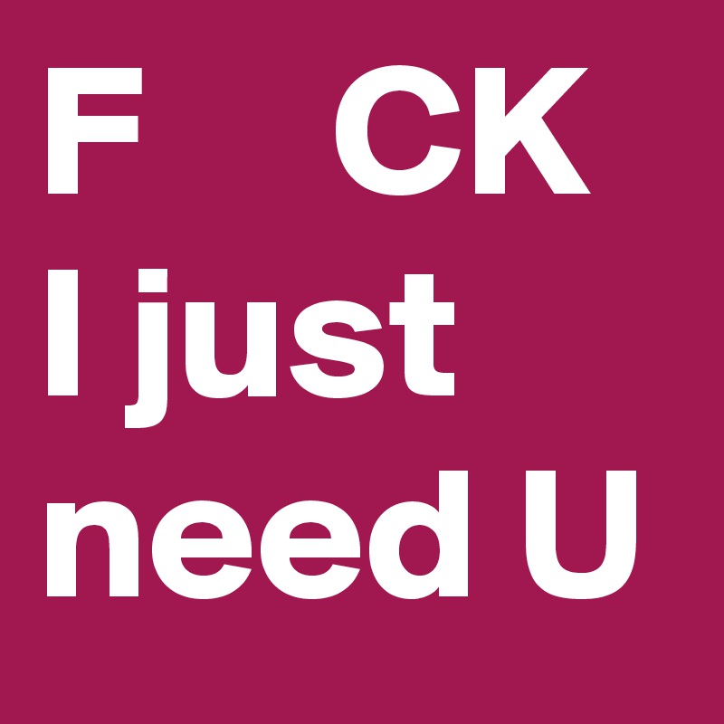 F     CK
I just need U