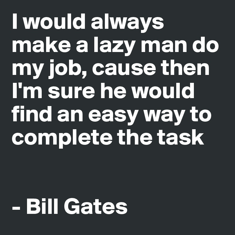 I would always make a lazy man do my job, cause then I'm sure he would find an easy way to complete the task


- Bill Gates