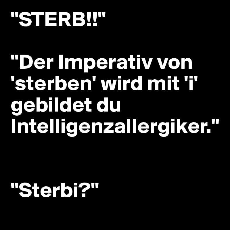 "STERB!!"

"Der Imperativ von 'sterben' wird mit 'i' gebildet du Intelligenzallergiker."


"Sterbi?"