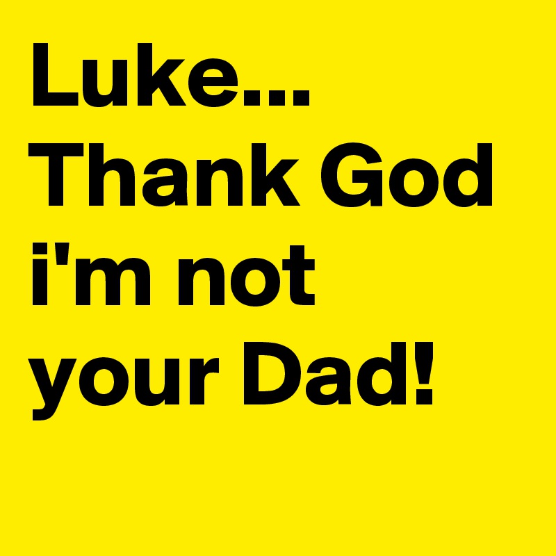 Luke...
Thank God i'm not your Dad!
