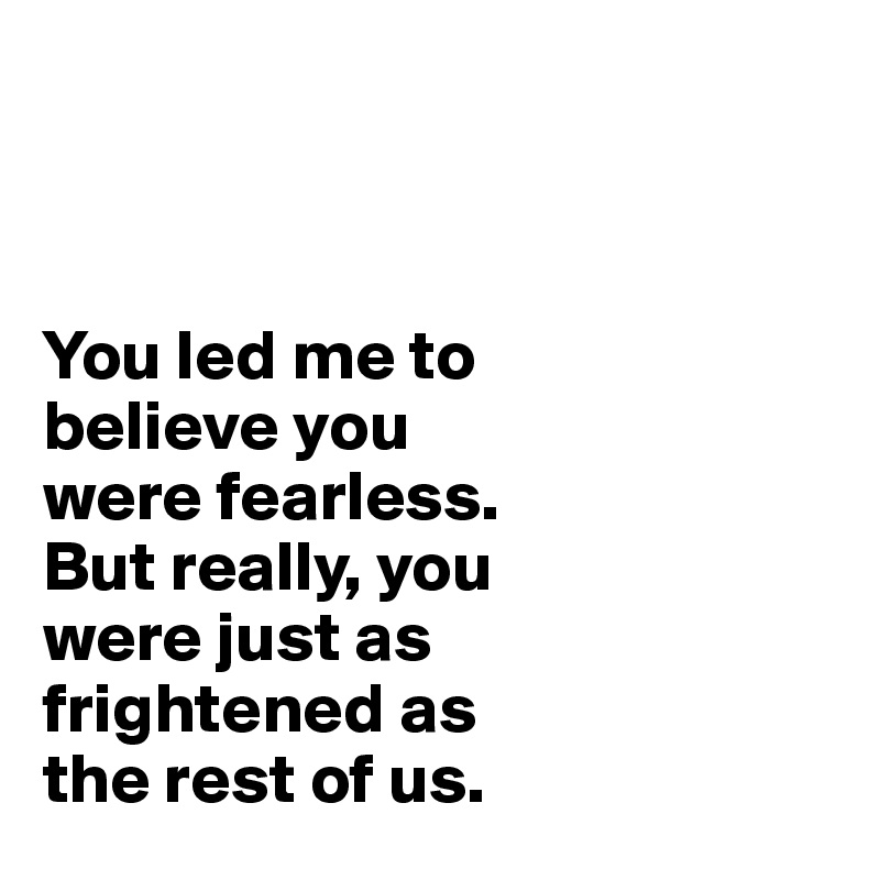 



You led me to
believe you 
were fearless. 
But really, you 
were just as 
frightened as 
the rest of us.