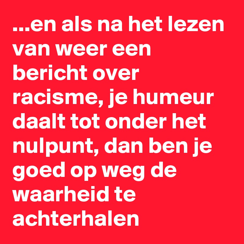 ...en als na het lezen van weer een bericht over racisme, je humeur daalt tot onder het nulpunt, dan ben je goed op weg de waarheid te achterhalen