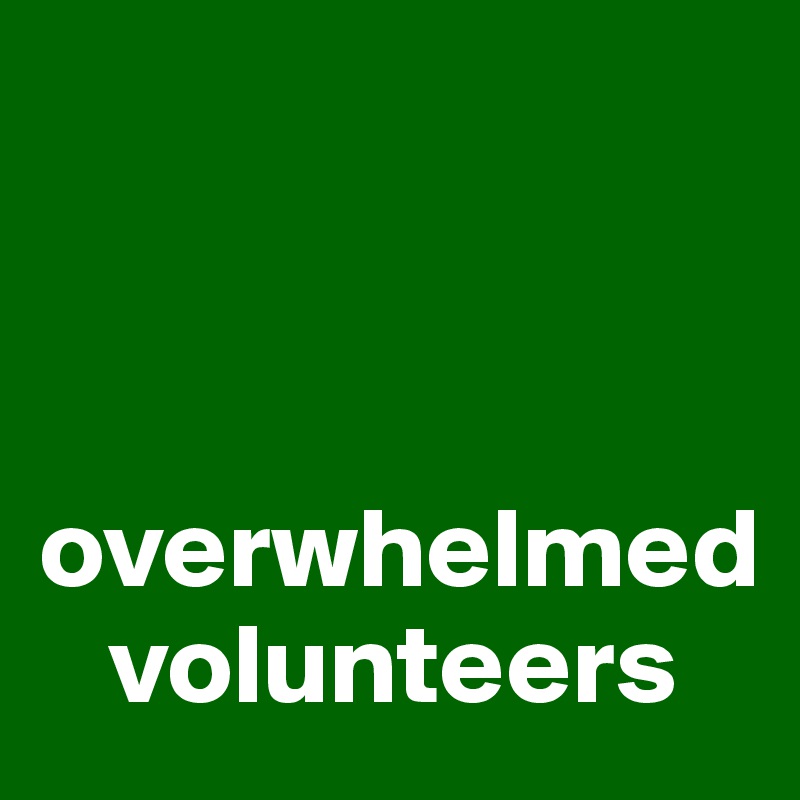 



overwhelmed 
   volunteers