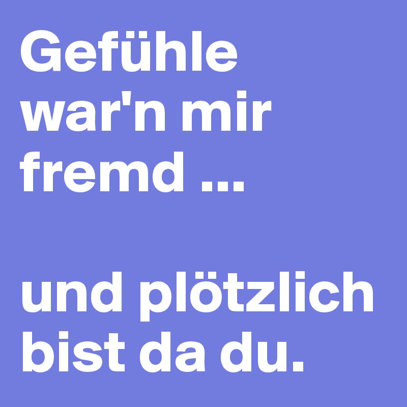 Gefühle war'n mir fremd ... 

und plötzlich bist da du. 