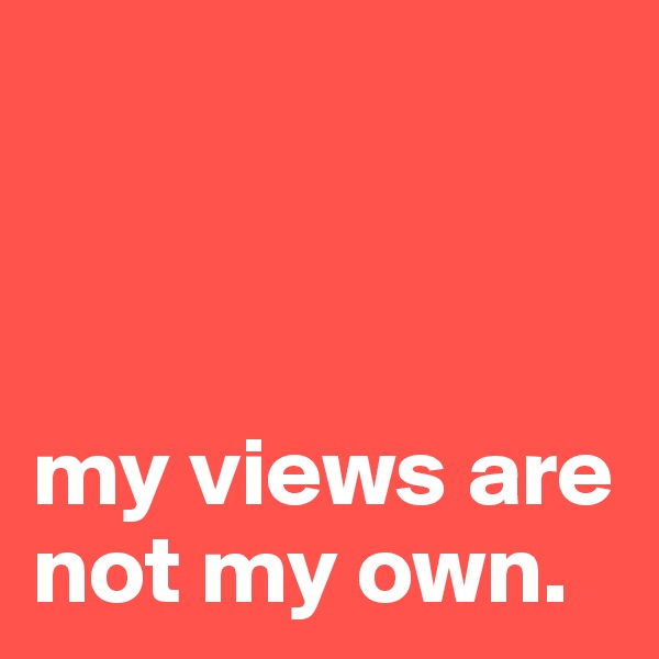 



my views are not my own.