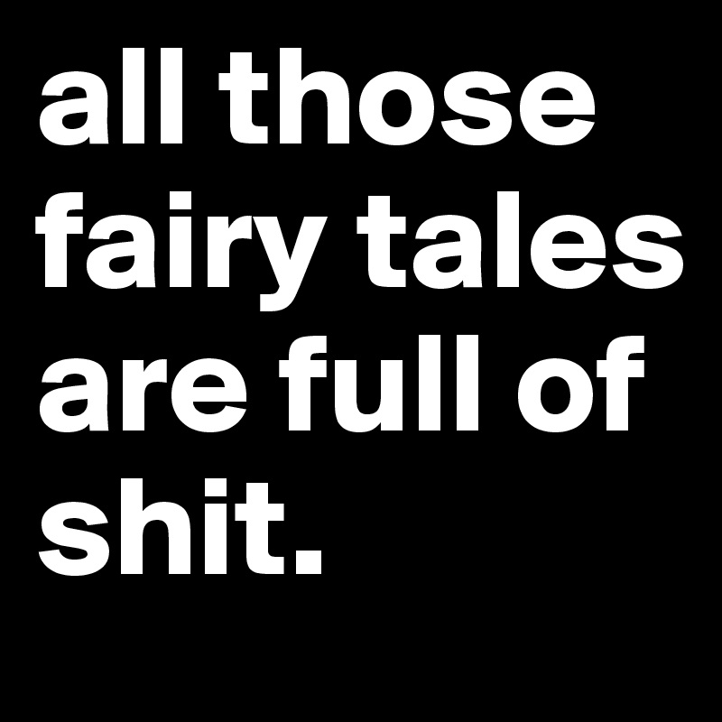 all those fairy tales are full of shit. 