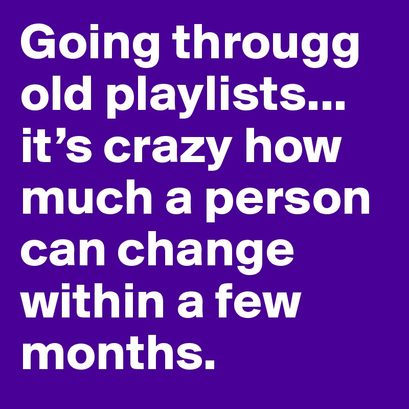 Going througg old playlists... it’s crazy how much a person can change within a few months.