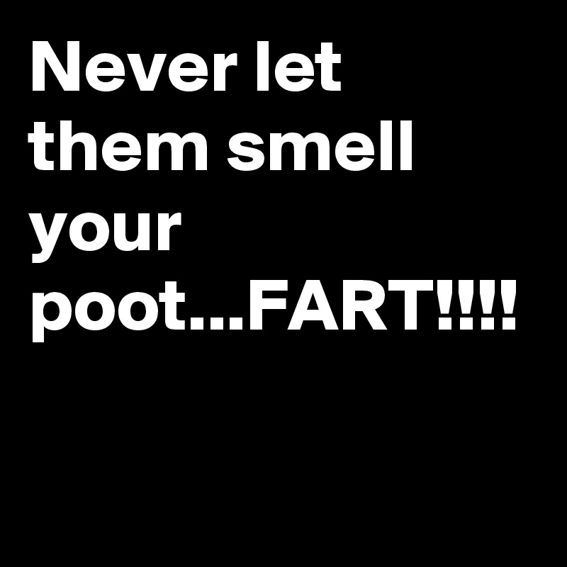Never let them smell your poot...FART!!!!