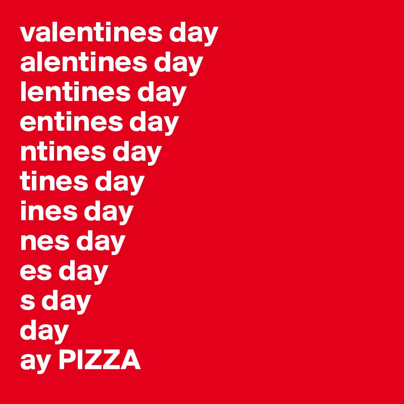 valentines day
alentines day
lentines day
entines day
ntines day
tines day 
ines day
nes day
es day
s day
day
ay PIZZA 