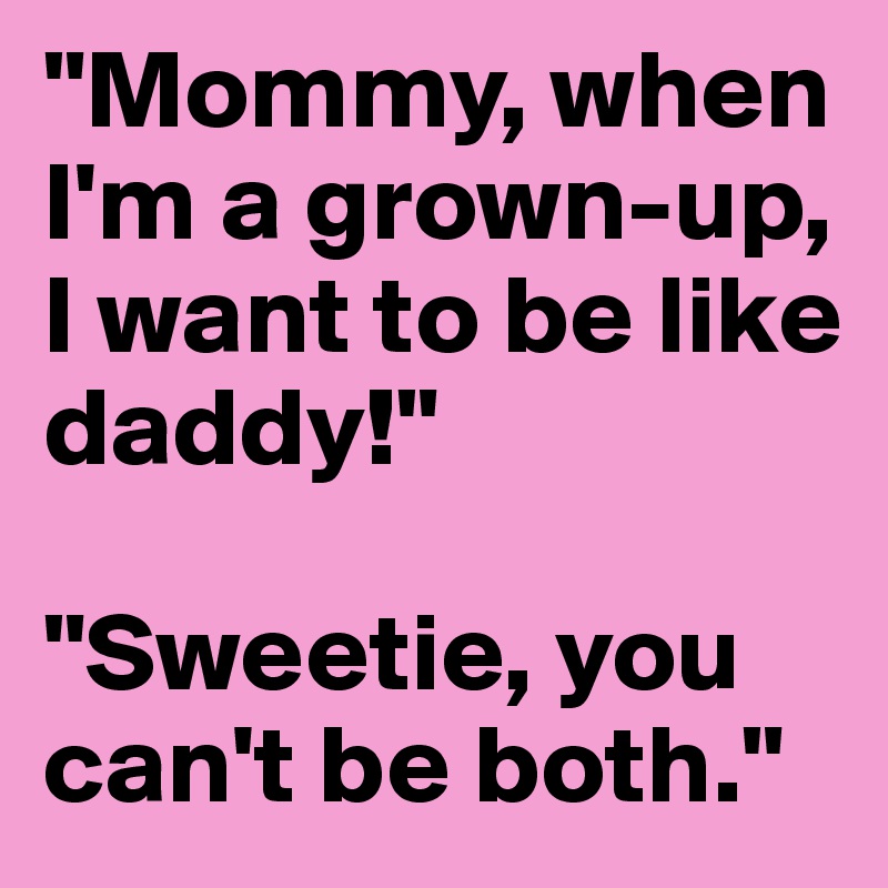 "Mommy, when I'm a grown-up, I want to be like daddy!"

"Sweetie, you can't be both."